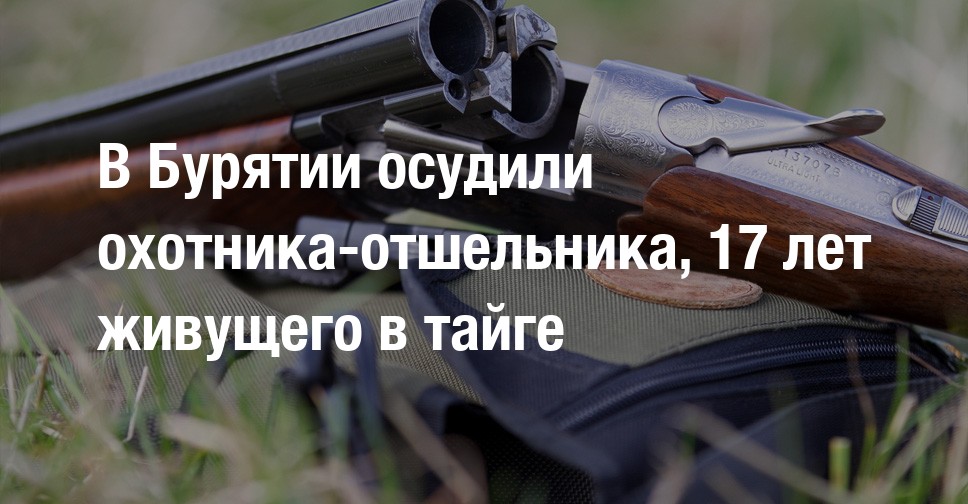 В Бурятии осудили охотника-отшельника, 17 лет живущего в тайге ...